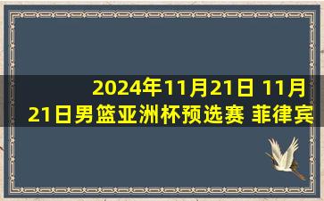 2024年11月21日 11月21日男篮亚洲杯预选赛 菲律宾男篮93 - 89新西兰男篮 集锦